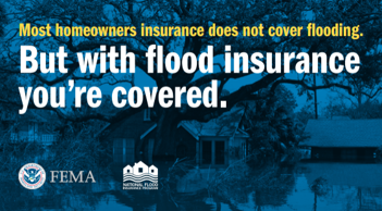 FEMA graphic; Most homeowners insurance does not cover flooding. But with flood insurance you're covered.